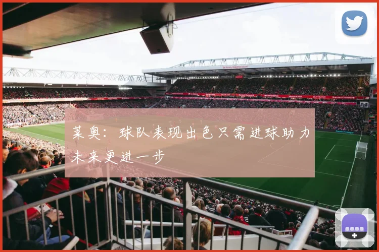 莱奥：球队表现出色只需进球助力未来更进一步