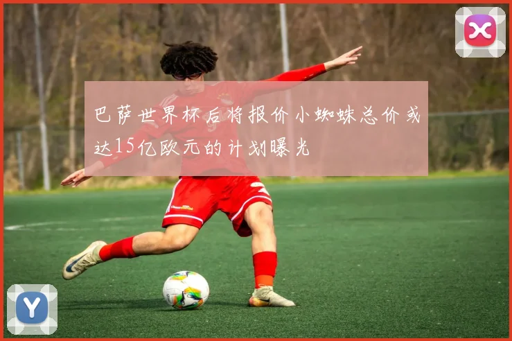 巴萨世界杯后将报价小蜘蛛总价或达15亿欧元的计划曝光
