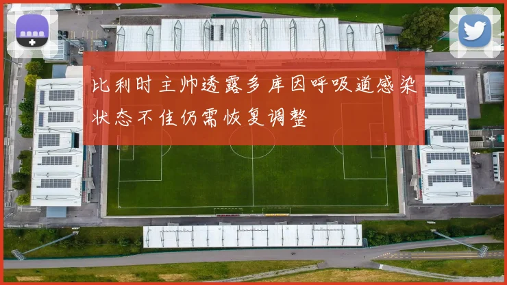 比利时主帅透露多库因呼吸道感染状态不佳仍需恢复调整