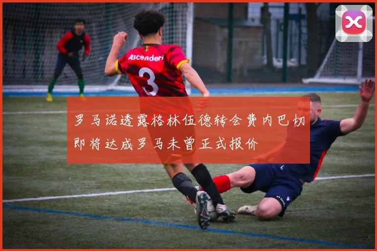 罗马诺透露格林伍德转会费内巴切即将达成罗马未曾正式报价
