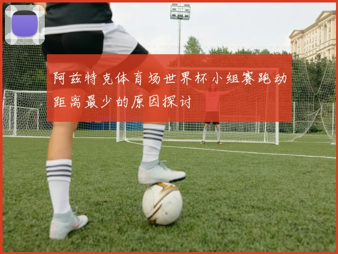 阿兹特克体育场世界杯小组赛跑动距离最少的原因探讨