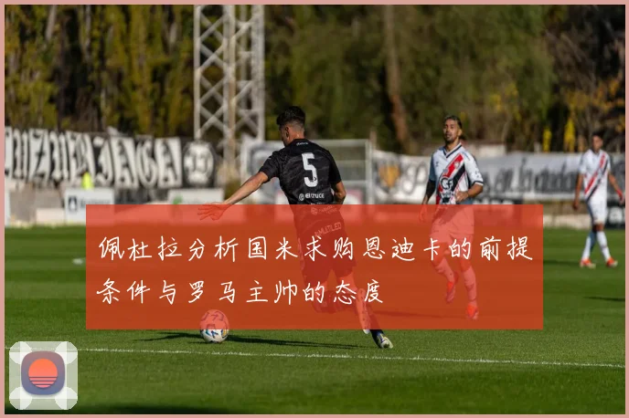 佩杜拉分析国米求购恩迪卡的前提条件与罗马主帅的态度