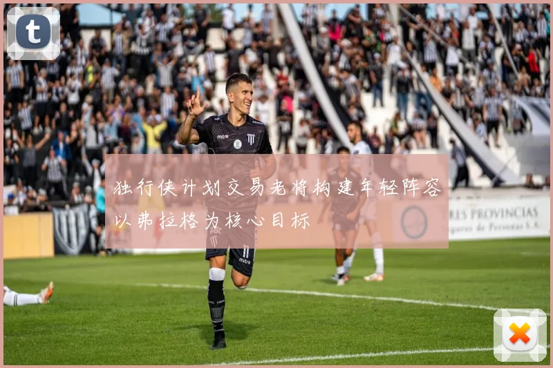独行侠计划交易老将构建年轻阵容以弗拉格为核心目标