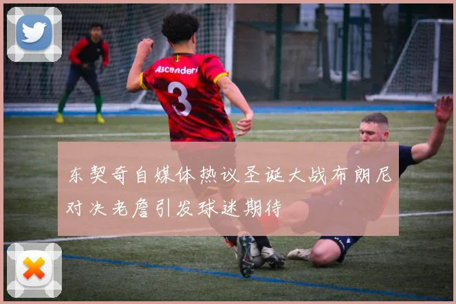 东契奇自媒体热议圣诞大战布朗尼对决老詹引发球迷期待
