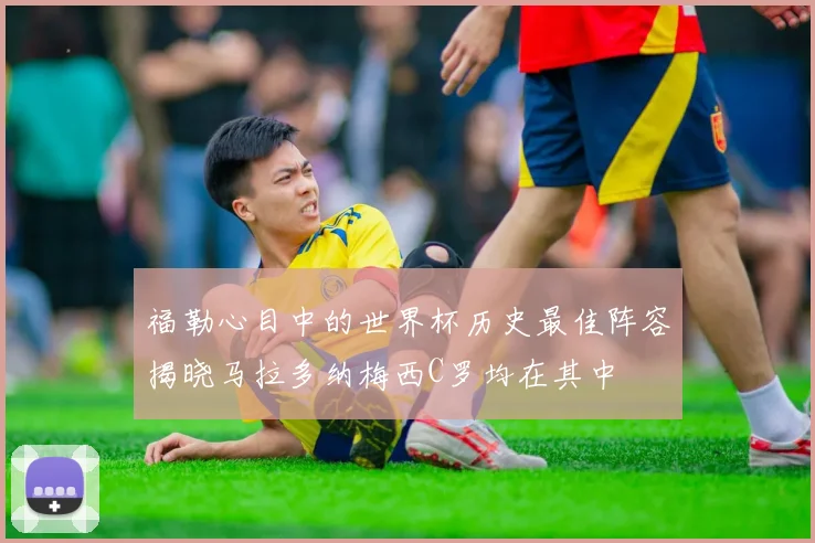 福勒心目中的世界杯历史最佳阵容揭晓马拉多纳梅西C罗均在其中