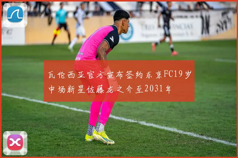 瓦伦西亚官方宣布签约东京FC19岁中场新星佐藤龙之介至2031年