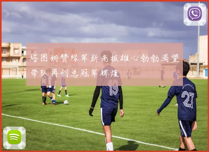 塔图姆赞绿军新老板雄心勃勃渴望带队再创总冠军辉煌