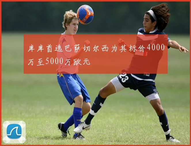 库库首选巴萨切尔西为其标价4000万至5000万欧元