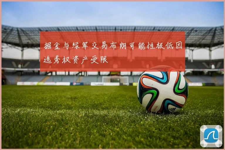 掘金与绿军交易布朗可能性极低因选秀权资产受限