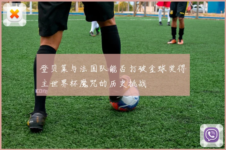 登贝莱与法国队能否打破金球奖得主世界杯魔咒的历史挑战