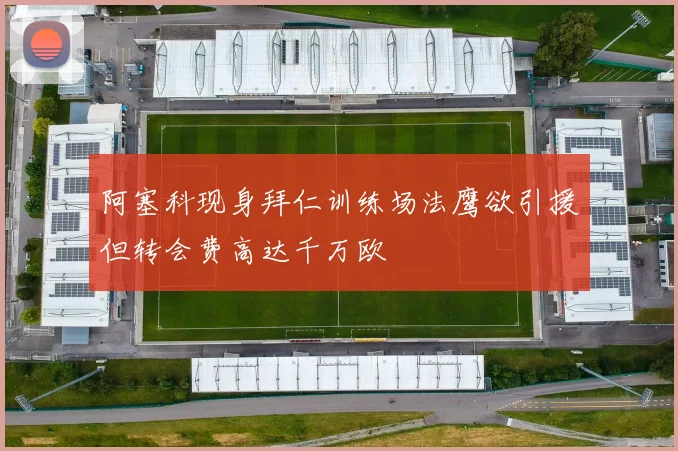 阿塞科现身拜仁训练场法鹰欲引援但转会费高达千万欧