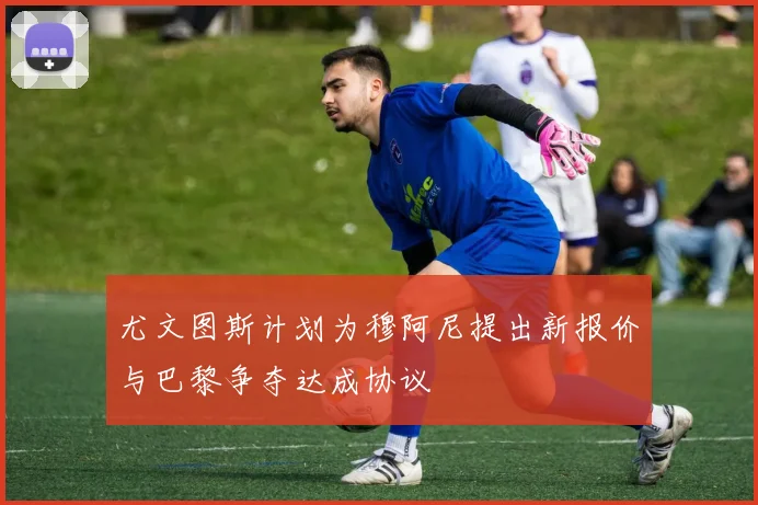 尤文图斯计划为穆阿尼提出新报价与巴黎争夺达成协议