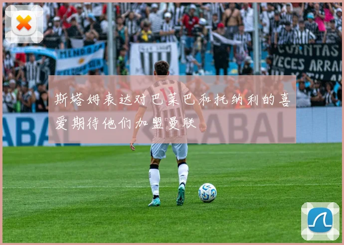 斯塔姆表达对巴莱巴和托纳利的喜爱期待他们加盟曼联