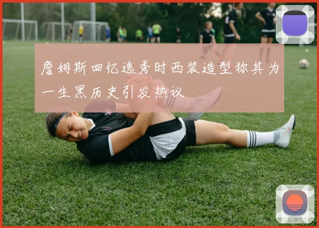 詹姆斯回忆选秀时西装造型称其为一生黑历史引发热议